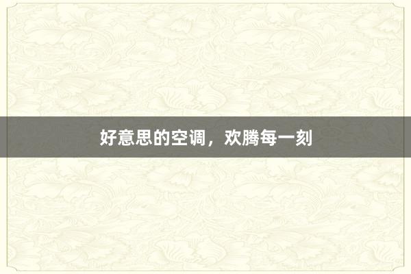 好意思的空调，欢腾每一刻