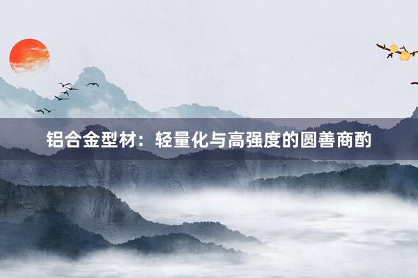 铝合金型材：轻量化与高强度的圆善商酌