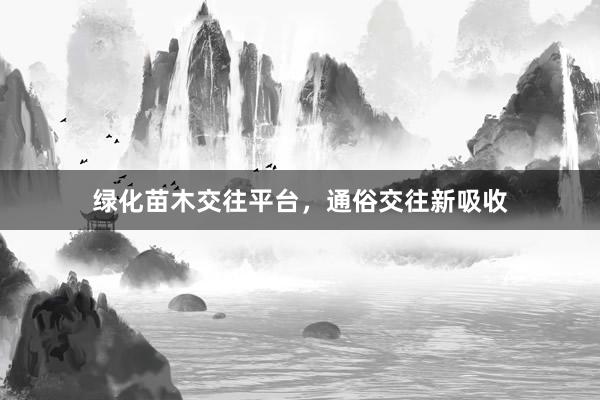 绿化苗木交往平台，通俗交往新吸收
